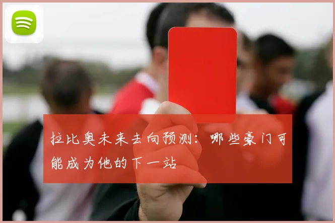 拉比奥未来去向预测：哪些豪门可能成为他的下一站