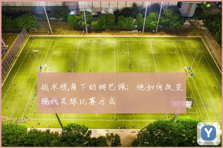 战术视角下的姆巴佩：他如何改变现代足球比赛方式