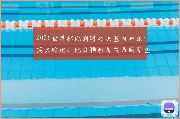 2026世界杯比利时对决塞内加尔：实力对比、比分预测与黑马前景全解析
