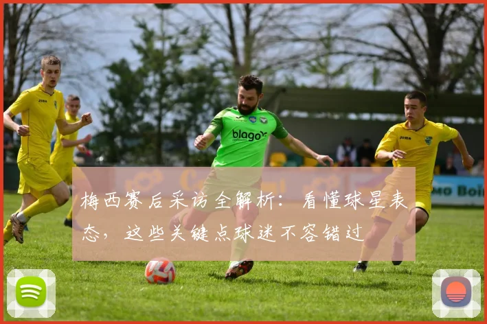 梅西赛后采访全解析:看懂球星表态,这些关键点球迷不容错过
