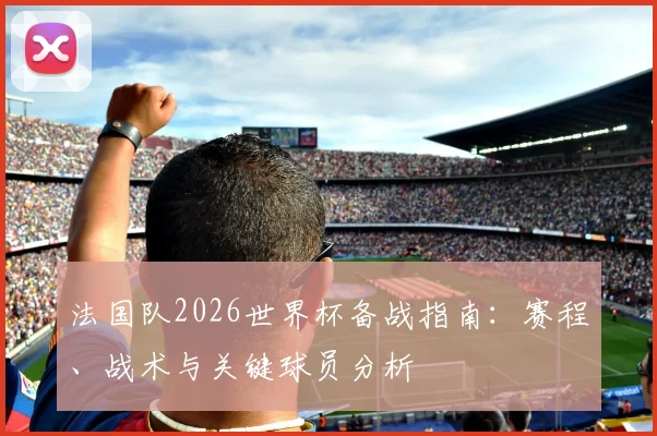 法国队2026世界杯备战指南：赛程、战术与关键球员分析
