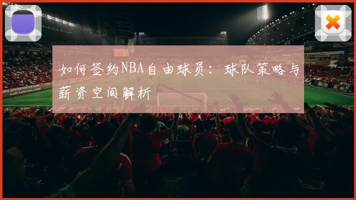 如何签约NBA自由球员:球队策略与薪资空间解析