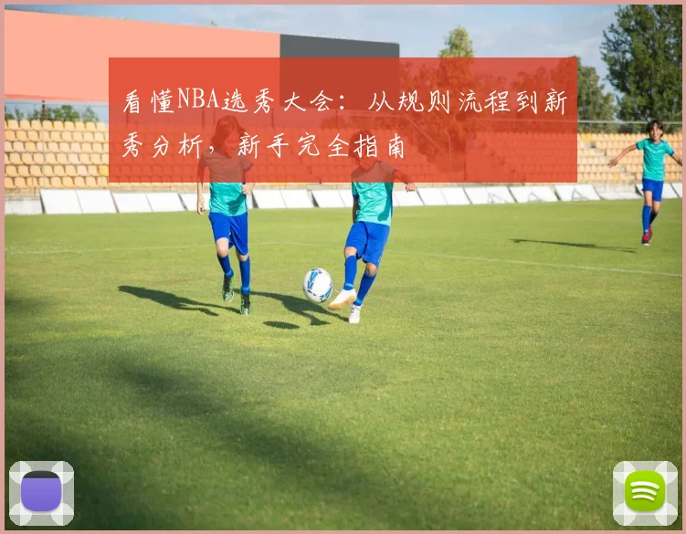 看懂NBA选秀大会：从规则流程到新秀分析，新手完全指南