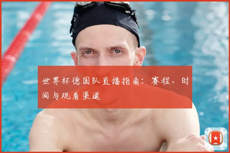 世界杯德国队直播指南：赛程、时间与观看渠道