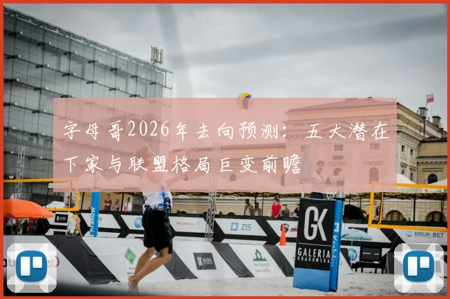 字母哥2026年去向预测：五大潜在下家与联盟格局巨变前瞻