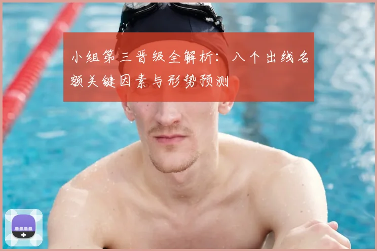 小组第三晋级全解析：八个出线名额关键因素与形势预测