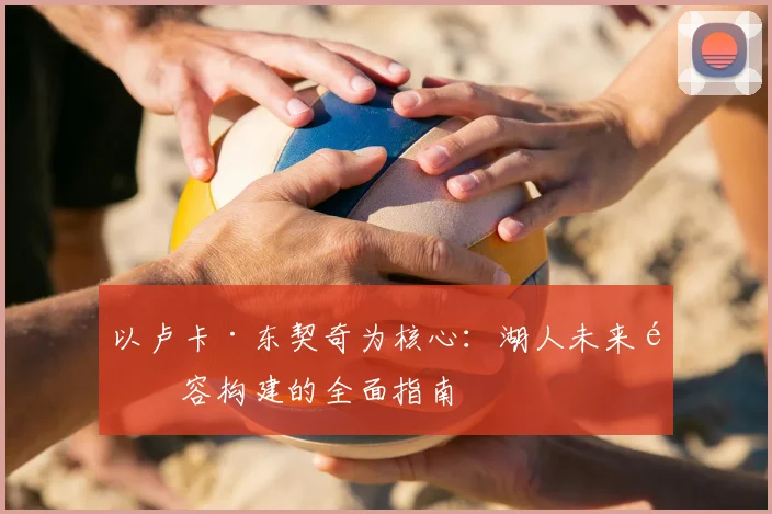 以卢卡·东契奇为核心：湖人未来阵容构建的全面指南