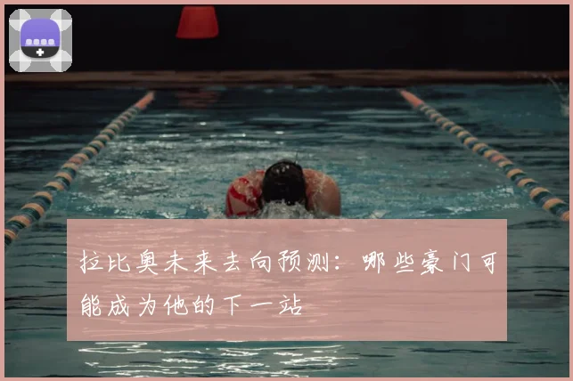 拉比奥未来去向预测：哪些豪门可能成为他的下一站