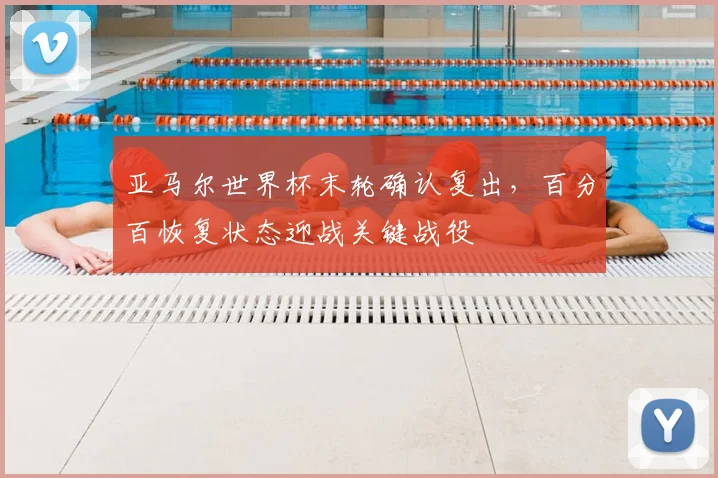 亚马尔世界杯末轮确认复出，百分百恢复状态迎战关键战役