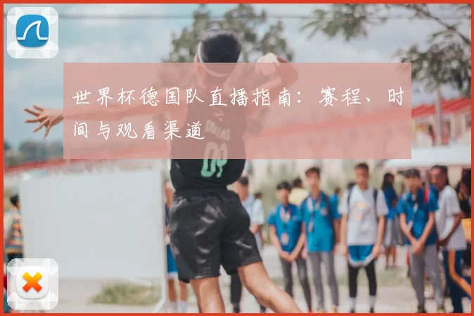 世界杯德国队直播指南：赛程、时间与观看渠道
