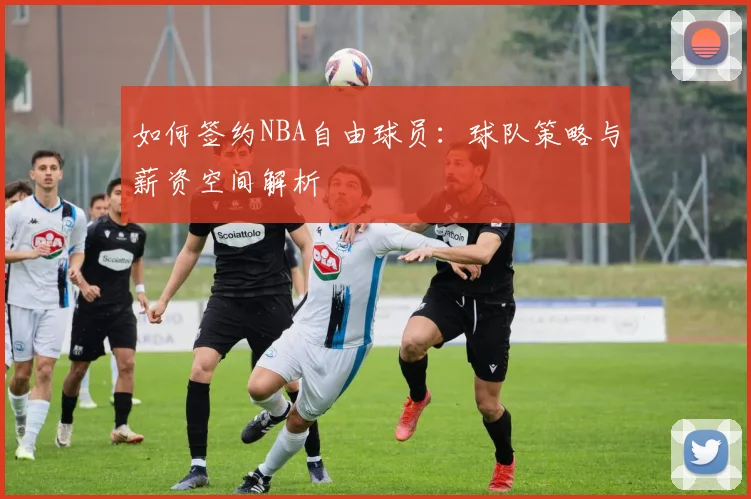 如何签约NBA自由球员：球队策略与薪资空间解析