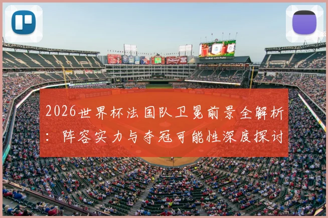 2026世界杯法国队卫冕前景全解析：阵容实力与夺冠可能性深度探讨