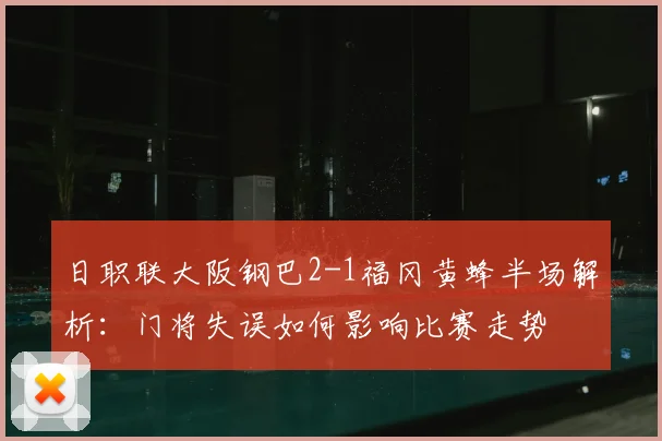 日职联大阪钢巴2-1福冈黄蜂半场解析：门将失误如何影响比赛走势