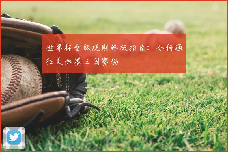 世界杯晋级规则终极指南：如何通往美加墨三国赛场
