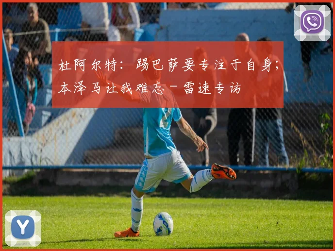 杜阿尔特：踢巴萨要专注于自身；本泽马让我难忘 - 雷速专访