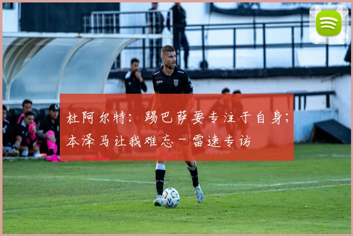 杜阿尔特：踢巴萨要专注于自身；本泽马让我难忘 - 雷速专访