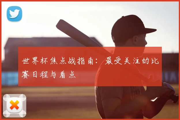 世界杯焦点战指南：最受关注的比赛日程与看点