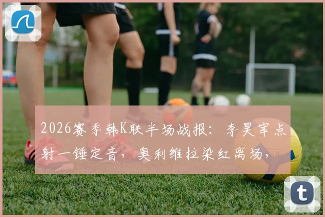 2026赛季韩K联半场战报:李昊宰点射一锤定音,奥利维拉染红离场,浦项铁人1-0领先大田市民