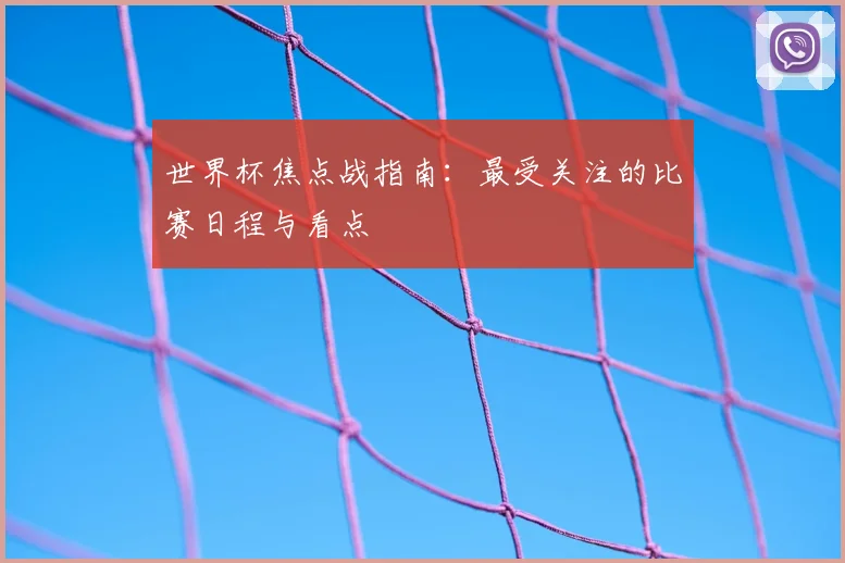 世界杯焦点战指南:最受关注的比赛日程与看点